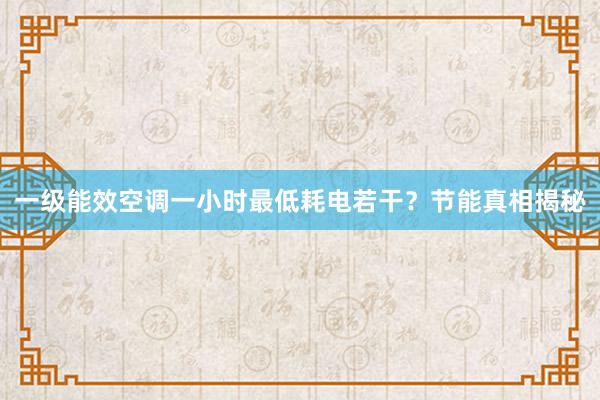 一级能效空调一小时最低耗电若干？节能真相揭秘